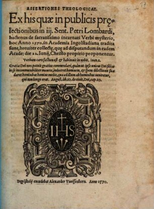 Assertiones Theologicae, Ex his quae in publicis praelectionibus in III. Sent. Petri Lombardi, hactenus de sacratissimo incarnati Verbi mysterio : hoc Anno 1570 in Academia Ingolstadiana tradita sunt, breviter collecte, quae ad disputandum in eadem Acade. die 22. Iunii, Christo propitio proponentur