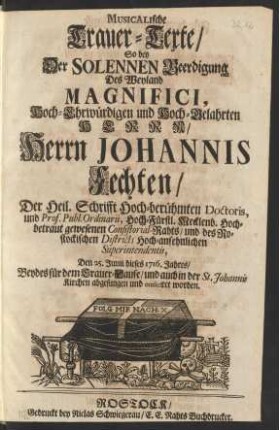 Musicalische Trauer-Texte/ So bey Der Solennen Beerdigung Des ... Herrn Johannis Fechten/ Der Heil. Schrifft Hoch-berühmten Doctoris, und Prof. Publ. Ordinarii, ... gewesenen Consistorial-Rahts/ und des Rostockischen Districts ... Superintendentis, Den 25. Junii dieses 1716. Jahres/ Beydes für dem Trauer-Hause/ und auch in der St. Johannis Kirchen abgesungen und musiciret worden
