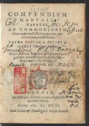 COMPENDIVM || MANVALIS || NAVARRI,|| AD COMMODIOREM || vsum tum confessariorum, tum poe-||nitentium, confectum,|| PETRO GIVVARA, SOCIETA-||tis IESV Theologo Auctore.|| Nunc demum singulari diligentia reco-||gnitum, omnibusque mendis, qui-||bus scatebat, studiosissime || purgatum.||