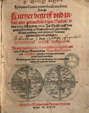 Epitome cronicorum seculi moderni, das ist: Kurtzer Begriff und Inhalt aller gedenckwürdigen Sachen, so von 1500 biß zu dem 1604. Jar Christi auff dem gantzen Erdenkreiß, zu Wasser und Landt, sich verlauffen : sampt Erzehlung viler Länder und Nationen, seltsamer Sitten und Gebräuchen