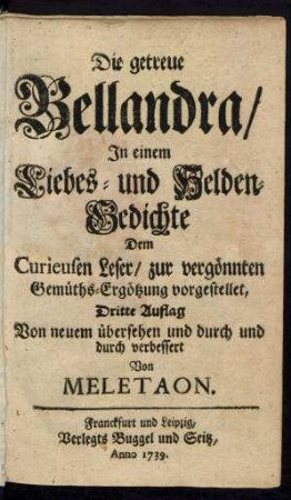 Die getreue Bellandra, In einem Liebes- und Helden-Gedichte : Dem Curieusen Leser, zur vergönnten Gemüths-Ergötzung vorgestellet, Dritte Auflag Von neuem übersehen und durch und durch verbessert