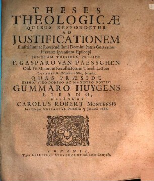 Theses theologicae Quibus Respondetur Ad Justificationem Illustrissimi ac Reverendissimi Domini Patris Guilielmi Herinx Iprensium Episopi Junctam Thesibus Praeside F. Gasparo Van Paesschen Ord. FF. Minorum Recollectorum Theol. Lectore Lovanii 8. Octobris 1685 defensis.