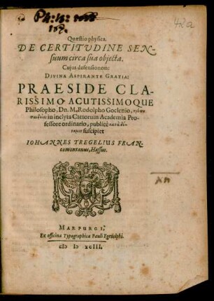 Quaestio physica.|| DE CERTITVDINE SEN-||suum circa sua objecta.|| Cujus defensionem:|| ... PRAESIDE ... || M. Rodolpho Goclenio ... || in inclyta Cattorum Academia Pro-||fessore ordinario, publicè ... || suscipiet || IOHANNES TREGELIUS FRAN-||comontanus, Hassus.||