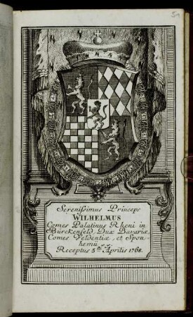 Serenissimus Princeps Wilhelmus Comes Palatinus Rheni in Bürckenfeld, Dux Bavariæ, Comes Veldentiæ, et Sponhemii &c. &c. Receptus 5ta Aprilis 1768