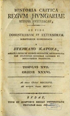 Historia Critica Regvm Hvngariae ... : Ex Fide Domesticorvm Et Exterorvm Scriptorvm Concinnata, Tomvlvs XVII. Ordine XXXVI.. [Stirps Avstriaca]