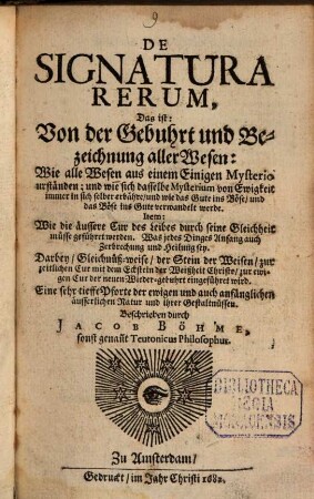 De Signatura Rerum, Das ist: Von der Gebuhrt und Bezeichnung aller Wesen : Wie alle Wesen aus einem Einigen Mysterio urständen; und wie sich dasselbe Mysterium von Ewigkeit immer in sich selber erbähre, und wie das Gute ins Böse, und das Böse ins Gute verwandelt werde. Item: Wie die äussere Cur des Leibes durch seine Gleichheit müsse geführet werden. Was jedes Dinges Anfang auch Zerbrechung und Heilung sey ...