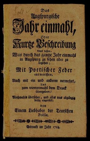 Das Augspurgische Jahr einmahl, Oder Kurtze Beschreibung Alles dessen, Was durch das gantze Jahr einmahl in Augspurg zu sehen oder zu begehen : Mit Poetischer Feder entworffen, Auch mit ein und anderm vermehrt, Und zum viertenmahl dem Druck übergeben, Nochmahls übersehen, und alles was abgängig fleißig eingerückt