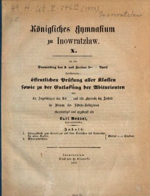 Zu der ... stattfindenden Vorfeier des Geburtstags Sr. Majestät des Kaisers und Königs sowie zu der dieser Vorfeier vorangehenden öffentlichen Prüfung aller Klassen ladet ergebenst ein. 1873 = Jg. 10
