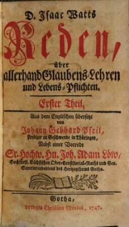 D. Isaac Watts Reden, über allerhand Glaubens-Lehren und Lebens-Pflichten, 1 : Nebst einer Vorrede Sr. Hochw. Hn. Joh. Adam Löw, Hochfürstl. Sächsischen Ober-Consistorial-Raths und Gen. Superintendentens des Hertzogthums Gotha
