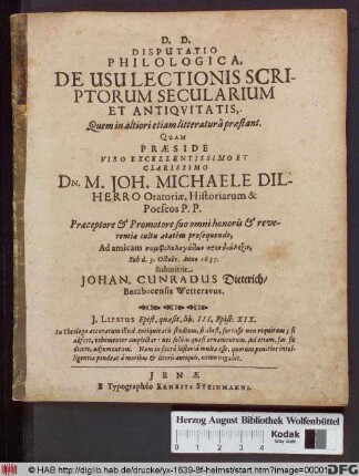 Disputatio Philologica. De Usu Lectionis Scriptorum Secularium Et Antiqvitatis, Quem in altiori etiam litteraturâ præstant : Quam Præside ... Dn. M. Joh. Michaele Dilherro Oratoriæ, Historiarum &amp; Poeseos P.P. Præceptore et Promotore suo ... Ad amicam symphilologuntōn prosdialexin, Sub d. 3. Octobr. Anno 1635. Submittit Johan. Cunradus Dieterich, Butzbacensis Wetteravus