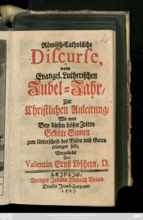Römisch-Catholische Discurse, vom Evangel. Lutherischen Jubel-Jahr : Zur Christlichen Anleitung, Wie man Bey diesen bösen Zeiten Geübte Sinnen zum Unterscheid des Bösen und Guten erlangen solle