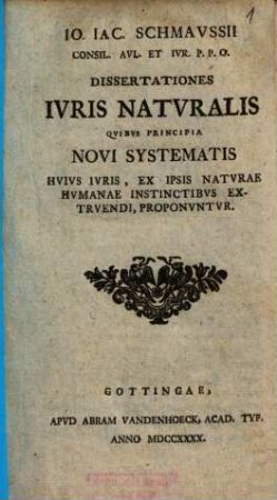 Io. Iac. Schmaussii Consil. Avl. Et Iur. P.P.O. Dissertationes Iuris Naturalis : Quibus Principia Novi Systematis Huius Iuris, Ex Ipsis Naturae Humanae Instinctibus Extruendi, Proponuntur