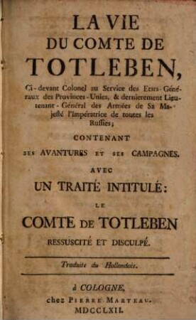 La Vie Du Comte De Totleben, Ci-devant Colonel au Service des Etats-Généraux des Provinces-Unies, & dernierement Lieutenant - Général des Armées de Sa Majesté l'Impératrice de toutes les Russies : Contenant Ses Avantures Et Ses Campagnes. Avec Un Traité Intitulé: Le Comte De Totleben Ressuscité Et Disculpé. Traduite du Hollandois