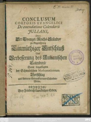 Conclusum Corporis Evangelici De emendatione Calendarii Iuliani, Oder: Der Evangel. Reichs-Ständen zu Regenspurg Einmüthiger Entschluß Von Verbesserung des Julianischen Calenders, : Samt beygefügten der Schwedischen Mathematicorum Vorschlag und Anderer Bedencken vom Calender-Wesen