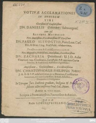 Votivae Acclamationes in Honorem ... Dn. Danielis Schleicher ... cum ipsi Rectore Magnifico ... Dn. Paulo Slevogtio ... ProDecano & Vice Canellario ... Dn. Zacharia Prüeschenck ... Dn. Christophorus Philippus Richter ... Promotor rite designatus In Utroque Iure Doctoris gradum ... conferret Prid. Cal. Mart. Anno M.DCIXLIII. Scriptae a Promotoribus, Fautoribus & Amicis