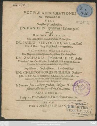 Votivae Acclamationes in Honorem ... Dn. Danielis Schleicher ... cum ipsi Rectore Magnifico ... Dn. Paulo Slevogtio ... ProDecano & Vice Canellario ... Dn. Zacharia Prüeschenck ... Dn. Christophorus Philippus Richter ... Promotor rite designatus In Utroque Iure Doctoris gradum ... conferret Prid. Cal. Mart. Anno M.DCIXLIII. Scriptae a Promotoribus, Fautoribus & Amicis