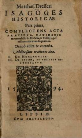 Matthaei Dresseri Isagoges Historicae Pars ..., 1. Complectens Acta Praecipva, Maximeqve memorabilia in Ecclesia, & Politijs, per millenarios mundi quatuor : Denuo edita & correcta. Additae sunt orationes duae. I. De Monarchiis. II. De Ordine, Et Veritate Historiarvm