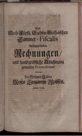 Des Hoch-Fürstl. Sachsen-Gothaischen Cammer-Fiscalis wohlgegründete Rechnungen, und handgreiffliche Ablehnung gemachter Prætensionen, contra den Dessauer Juden Moses Benjamin Wolffen : Anno 1708.