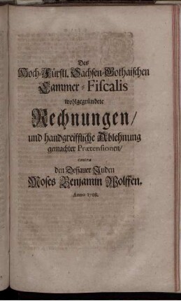 Des Hoch-Fürstl. Sachsen-Gothaischen Cammer-Fiscalis wohlgegründete Rechnungen, und handgreiffliche Ablehnung gemachter Prætensionen, contra den Dessauer Juden Moses Benjamin Wolffen : Anno 1708.