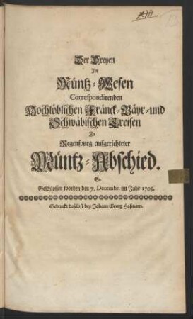 Der Dreyen Im Müntz-Wesen Correspondirenden Hochlöblichen Fränck- Bäyr- und Schwäbischen Creisen Zu Regenspurg aufgerichteter Müntz-Abschied. So Geschlossen worden den 7. Decembr. im Jahr 1705.