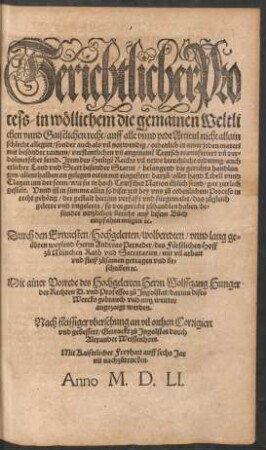 Gerichtlicher Pro=||cess/ in wöllichem die gemainen Weltli||chen vnnd Gaistlichen recht/ auff alle vnnd yede Articul nicht allain || schlecht allegirt/ sonder auch als vil notwendig/ ordenlich in ainer jeden materi || mit besonder rainem/ verstentlichen vñ angenemẽ Teutsch transferiert vñ ver=||dolmetschet seind. Jtem des Heiligẽ Reichs vil newe breuchliche ordnung ... || Durch den ... || Herrn Andreas Perneder/ des Fürstlichen Hoff || zů München Rath vnd Secretarien/ mit vil arbait || vnd fleiß zůsamen getragen vnd be=||schriben #[et]c.|| Mit ainer Vorrede des Hochgelerten Herrn Wolffgang Hunger ||. .. Nach fleissiger vbersehung an vil orthen Corrigiert ... ||