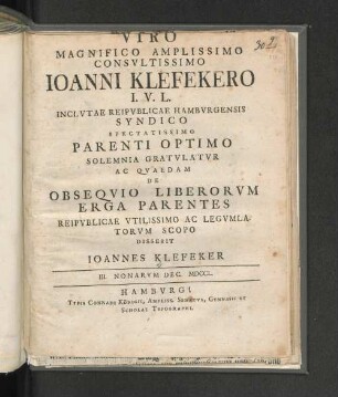 Viro Magnifico Amplissimo Consvltissimo Ioanni Klefekero I.V.L. Inclutae Reipvblicae Hamburgensis Syndico Spectatissimo Parenti Optimo Solemnia Gratvlatvr Ac Qvaedam De Obseqvio Liberorvm Erga Parentes Reipvblicae Vtilissimo Ac Legvmlatorvm Scopo Disserit Ioannes Klefeker III. Nonarvm Dec. MDCCL