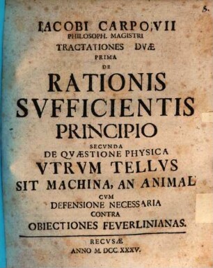 Iacobi Carpovii Philosoph. Magistri Tractationes Dvae: Prima De Rationis Svfficientis Principio Secvnda De Qvaestione Physica Vtrvm Tellvs Sit Machina, An Animal : Cvm Defensione Necessaria Contra Obiectiones Feverlinianas