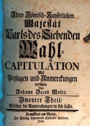 Ihro Römisch-Kayserlichen Majestät Carls des Siebenden Wahl-Capitulation, Zweyter Theil. ... Welcher die Anmerckungen in sich fasset