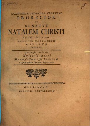 Academiae Georgiae Augustae Prorector ... natalem Christi ... religiose celebrandum Civibus indicunt : Praemissis vindiciis mysterii magni, Deum factum esse hominem, e Cyrillo contra Iulianum Imp.