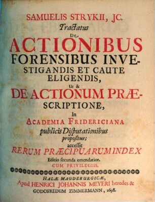 Samuelis Strykii, IC. Tractatus De Actionibus Forensibus Investigandis Et Caute Eligendis, Ut & De Actionum Praescriptione : In Academia Fridericiana publicis Disputationibus propositus ; accessit Rerum Praecipuarum Index