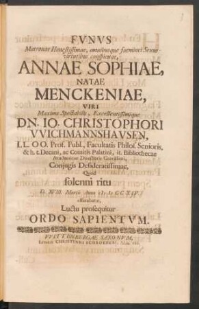Funus Matronae Honestissimae ... Annae Sophiae, Natae Menckeniae, Viri ... Dn. Io. Christophori Wichmannshausen ... Coniugis Desideratissimae, Quod ... D. XVIII. Martii Anno MDCCXIV. efferebatur, Luctu prosequitur Ordo Sapientium
