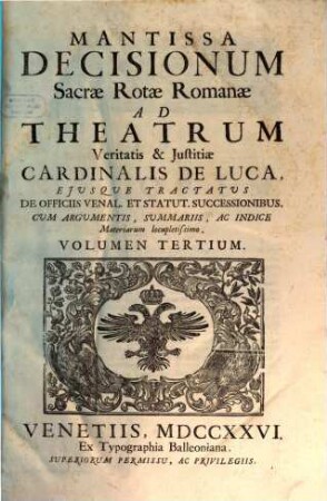 Sacrae Rotae Romanae Decisiones, Et Summorum Pontificum Constitutiones Recentissimae, Theatrum Veritatis & Justitiae Cardinalis De Luca : Ejusque Tractatus De Officiis Venal. Et Stat. Successionibus Amplectentes, confirmantes, & laudantes. Argumentis, Summariis, Et Indicibus Necessariis exornatae, ac juxta Titulorum seriem & Discursuum ordinem dispositae, 3. Mantissa Decisionum Sacrae Rotae Romanae Ad Theatrum Veritatis & Justitiae Cardinalis De Luca