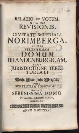 Relatio Seu Votum, In Causa Revisionis, A Civitate Imperiali Norimberga, Contra Serenissimam Domum Brandenburgicam, Super Jurisdictione Territoriali Et Hoch-Fraischliche Obrigkeit, Post Sententiam Possessorii, Pro Dicta Serenissima Domo In Camera Imperiali Latam, Intentatæ