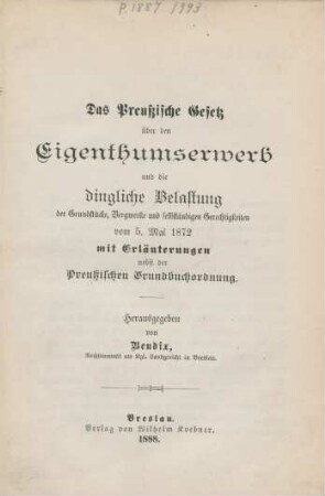 Das Preussische Gesetz über den Eigenthumserwerb und die dingliche Belastung der Grundstücke, Bergwerke und selbstständigen Gerechtigkeiten vom 5. Mai 1872 : mit Erläuterungen, nebst der Preußischen Grundbuchordnung