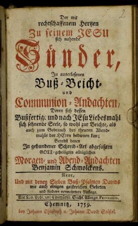 Der mit rechtschaffenem Hertzen Zu seinem Jesu sich nahende Sünder : In auserlesenen Buß- Beicht- und Communion-Andachten, Deren sich dessen Bußfertige und nach Jesu Liebesmahl sich sehnende Seele ... bedienen kan