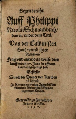 Gegenbericht Auff Philippi Nicolai Schmachbuch, das er under dem Titel Von der Calvinisten Gott unnd ihrer Religion Frag und antworts weise dies lauffenden 97. Jars in offnem Truck außgesprengt hat