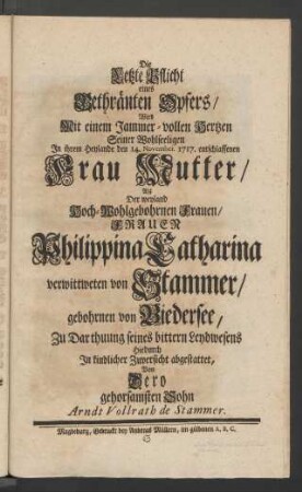 Die Letzte Pflicht eines Gethränten Opfers/ Wird mit einem Jammer-vollen Hertzen Seiner ... Frau Mutter ... Frauen Philippina Catharina verwittweten von Stammer/ gebohrnen von Biedersee/ Zu Darthuung seines bittern Leydwesens Hiedurch In kindlicher Zuversicht abgestattet, Von Dero gehorsamsten Sohn Arndt Vollrath de Stammer