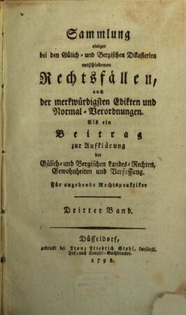 Sammlung einiger bei den Gülich- und Bergischen Dikasterien entschiedenen Rechtsfällen, auch der merkwürdigsten Edikten und Normal-Verordnungen : als ein Beitrag zur Aufklärung der Gülich- und Bergischen Landes-Rechten, Gewohnheiten und Verfassung. 3. 1798