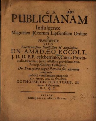 C. D. Publicianam Indulgente Magnifico JCtorum Lipsiensium Ordine & Praesidente Viro ... Dn. Amadaeo Eccolt, J. U. D. P. P. celeberrimo, Curiae Provincialis & Facultat. Jurid. Assessore ... publice ventilandam proponit d. 9. Januar. Anno M.DC.LXIIX. Gothofredus Schilterus, Sil. Autor-Respondens ...