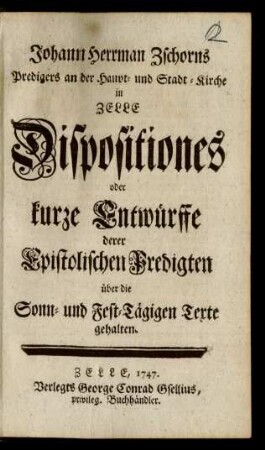[Sammlung 1]: Johann Herrman Zschorns Predigers an der Haupt- und Stadt-Kirche in Zelle Dispositiones oder kurze Entwürffe derer Epistolischen Predigten über die Sonn- und Fest-Tägigen Texte gehalten