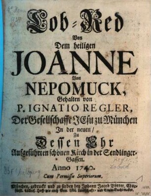 Lob-Red Von Dem heiligen Joanne Von Nepomuck : Gehalten von P. Ignatio Regler, Der Gesellschaft Jesu zu München In der neuen, Zu Dessen Ehr Aufgeführten schönen Kirch in der Sendlinger-Gassen Anno 1740.