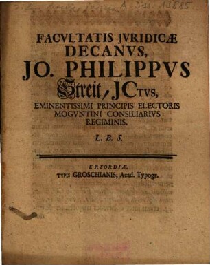 Facvltatis Jvridicae Decanvs, Jo. Philippvs Streit, JCtvs, Eminentissimi Principis Electoris Mogvntini Consiliarivs Regiminis. L.B.S.