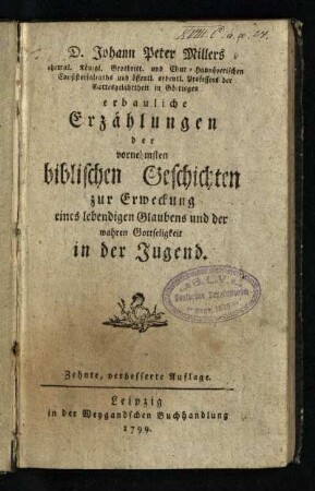 D. Johann Peter Millers ehemal. Königl. Grosbritt. und Chur-Hannöverischen Consistorialraths und öffentl. ordentl. Professors der Gottesgelahrtheit in Göttingen erbauliche Erzählungen der vornehmsten biblischen Geschichten zur Erweckung eines lebendigen Glaubens und der wahren Gottseligkeit in der Jugend