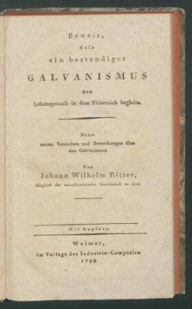 Beweis, daß ein beständiger Galvanismus den Lebensproceß in dem Thierreich begleite: Nebst neuen Versuchen u. Bemerkungen über d. Galvanismus. / Von Johann Wilhelm Ritter...
