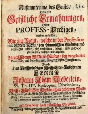 Aufmunterung des Geists, Das ist: Geistliche Ermahnungen, Oder Profess-Predigen : worinen enthalten, Wie eine Braut, welche in der Profession mit Christo Jesu, den Himmlischen Bräutigamb vermählet wirdt, sich verhalten, leben, und Gott dienen soll