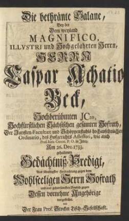 Die bethränte Salane, Bey der Dem ... Herrn Caspar Achatio Beck, Hochberühmten Jcto, Hochfürstlichen Sächsischen gesamten Hofrath, Der Juristen-Facultæt und Schöppenstuhls ... Ordinario ... wie auch Prof. Iuris Canon. P. O. in Jena, Am 26. Dec. 1733. gehaltenen Gedächtniß-Predigt, Aus ... gehorsamsten Beyleid gegen Dessen vornehme Angehörige vorgestellet