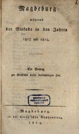 Magdeburg während der Blokade in den Jahren 1813 und 1814 : ein Beitrag zur Geschichte dieser denkwürdigen Zeit
