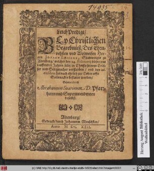 LeichPredigt/ Bey Christlichen Begrebnüß/ Des Ehrnvehsten und Wolweisen Herren Johann Leisens, Stadtvoigts zu Altenburg : welcher den 24. Februarii dieses jetzt lauffenden Jahres selig in Christo seinem Erlöser und Seligmacher verstorben/ und den 26. eiusdem hernach ehrlich zur Erden uffn Gottesacker bestattet worden
