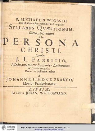 B. Michaelis Wigandi Ministri Mœnofrancofordiensis Evangelici Syllabus Qvæstionum. Circa Articulum De Persona Christi Oppositus J. L. Fabritio, Medit anti concordiam inter Lutheranos & Calvini discipulos.