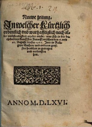 Neuwe zeitung Jn welcher Kürtzlich ordentlich vnd warhafftiglich nach aller vmbstendigkeit erzelet wirdt, was sich in der berhümbten Kauffstat Antorff zwischen den 18. vnd 28. Augusti dieses 1566. Jars in Religion Sachen, vnd anderen grossen hendlen zu getragen vnd verlauffen hat